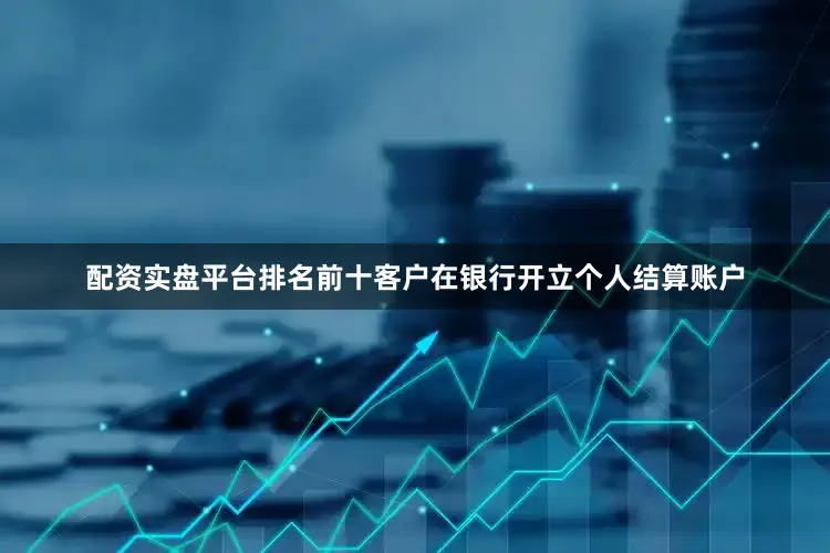配资实盘平台排名前十客户在银行开立个人结算账户