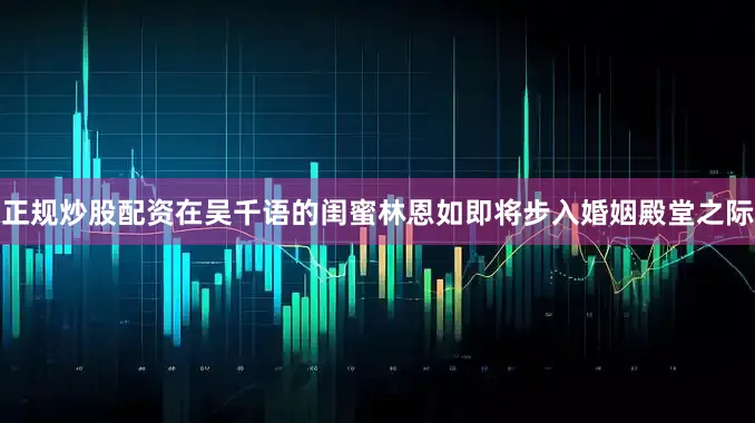 正规炒股配资在吴千语的闺蜜林恩如即将步入婚姻殿堂之际