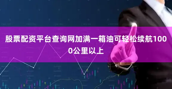 股票配资平台查询网加满一箱油可轻松续航1000公里以上