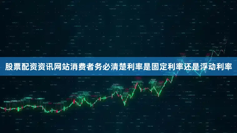 股票配资资讯网站消费者务必清楚利率是固定利率还是浮动利率