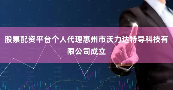 股票配资平台个人代理惠州市沃力达特导科技有限公司成立