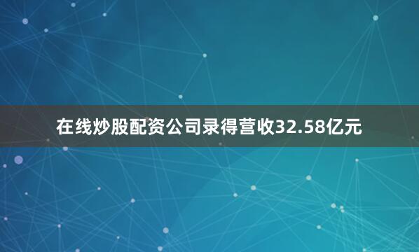 在线炒股配资公司录得营收32.58亿元