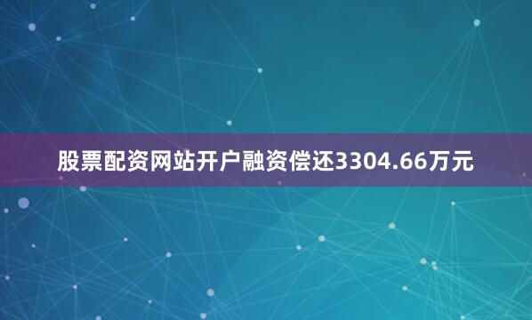 股票配资网站开户融资偿还3304.66万元