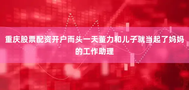 重庆股票配资开户而头一天董力和儿子就当起了妈妈的工作助理