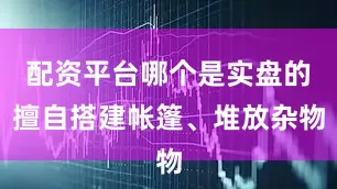 配资平台哪个是实盘的擅自搭建帐篷、堆放杂物
