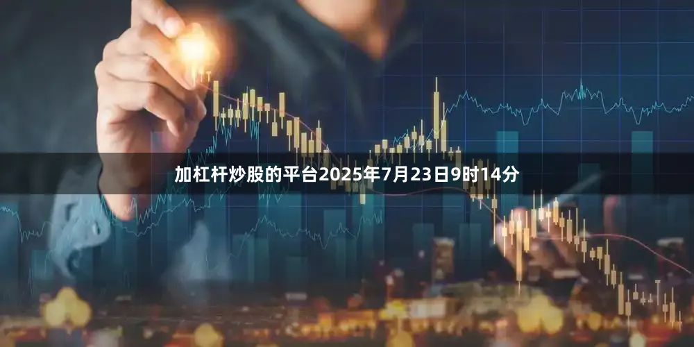 加杠杆炒股的平台2025年7月23日9时14分