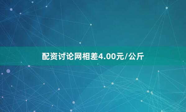 配资讨论网相差4.00元/公斤