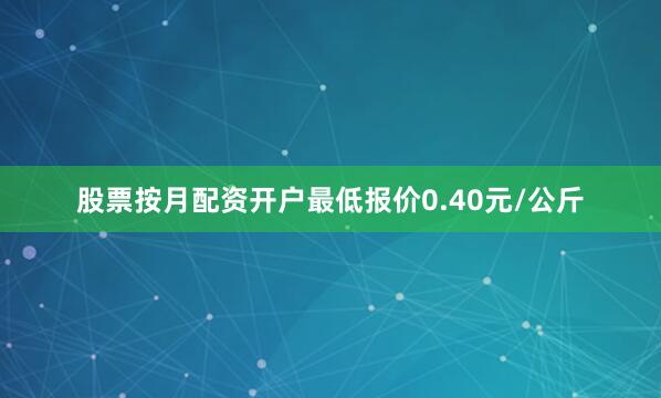 股票按月配资开户最低报价0.40元/公斤