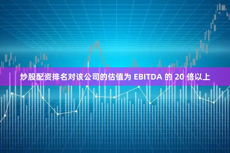 炒股配资排名对该公司的估值为 EBITDA 的 20 倍以上