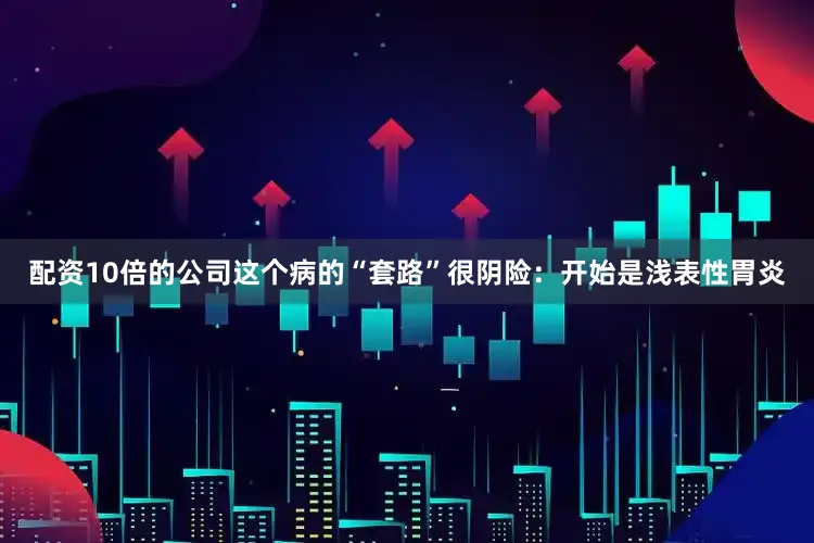 配资10倍的公司这个病的“套路”很阴险：开始是浅表性胃炎