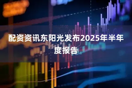 配资资讯东阳光发布2025年半年度报告